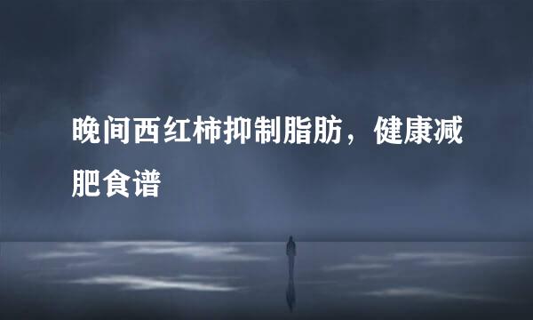 晚间西红柿抑制脂肪，健康减肥食谱