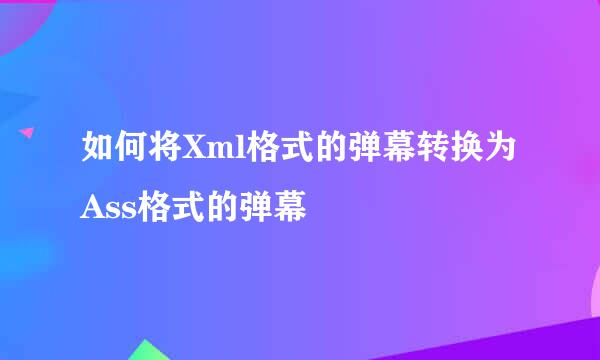 如何将Xml格式的弹幕转换为Ass格式的弹幕