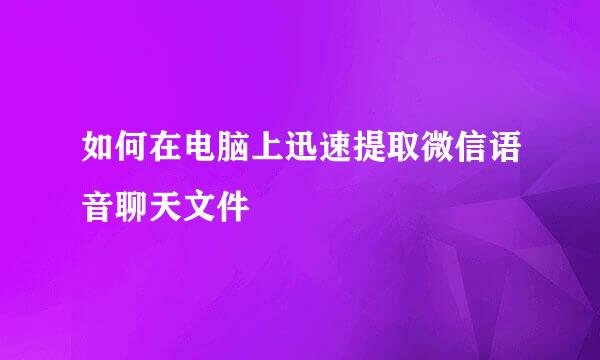 如何在电脑上迅速提取微信语音聊天文件