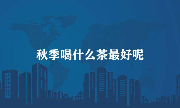 秋季喝什么茶最好呢
