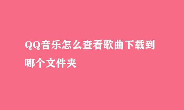 QQ音乐怎么查看歌曲下载到哪个文件夹