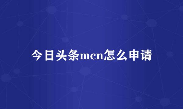 今日头条mcn怎么申请