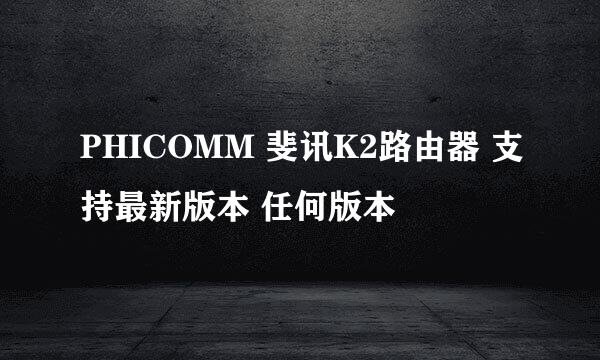 PHICOMM 斐讯K2路由器 支持最新版本 任何版本