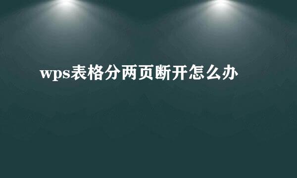wps表格分两页断开怎么办