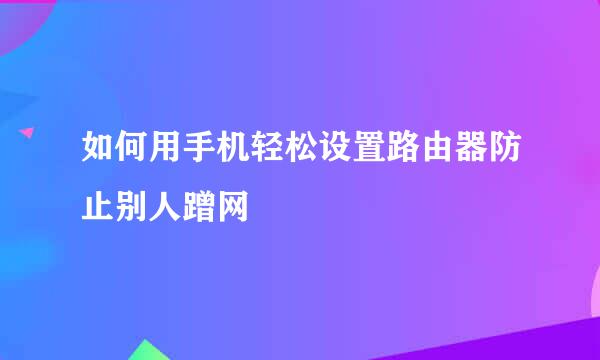 如何用手机轻松设置路由器防止别人蹭网