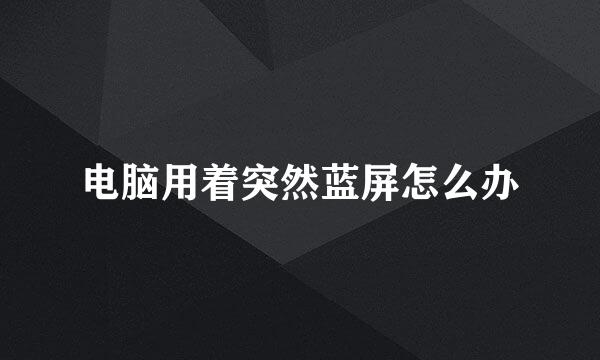 电脑用着突然蓝屏怎么办