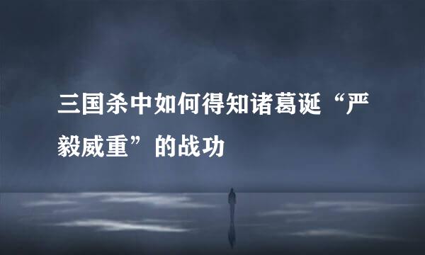三国杀中如何得知诸葛诞“严毅威重”的战功