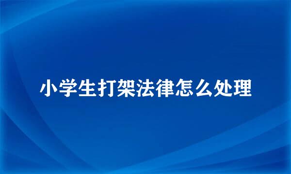 小学生打架法律怎么处理