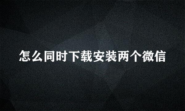 怎么同时下载安装两个微信