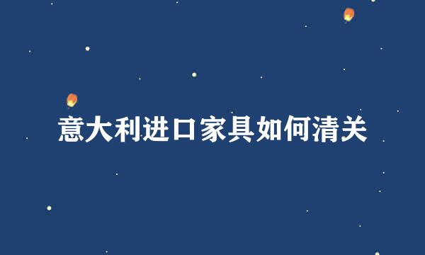 意大利进口家具如何清关
