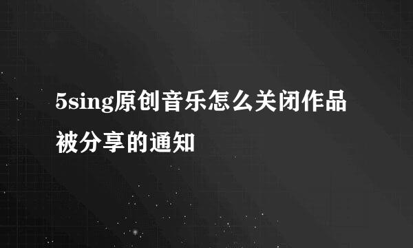 5sing原创音乐怎么关闭作品被分享的通知