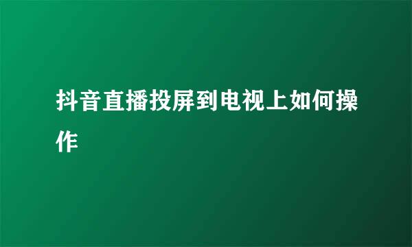 抖音直播投屏到电视上如何操作