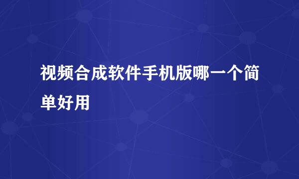 视频合成软件手机版哪一个简单好用