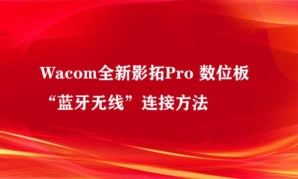 Wacom全新影拓Pro 数位板“蓝牙无线”连接方法