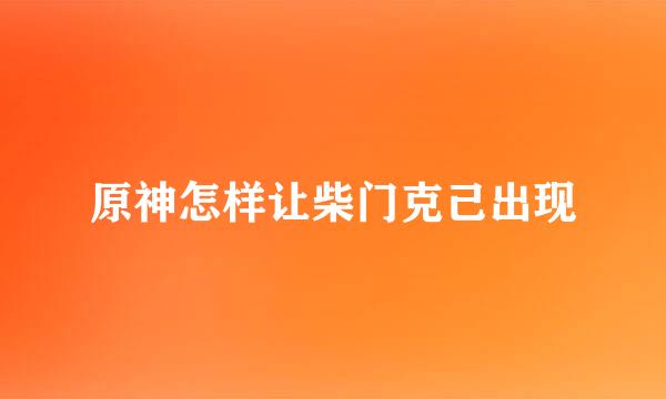 原神怎样让柴门克己出现