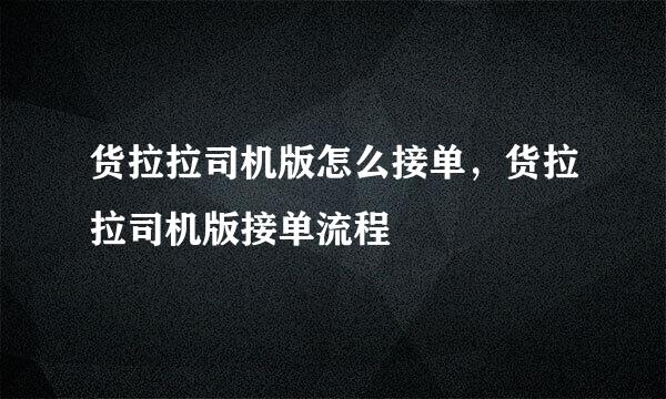 货拉拉司机版怎么接单，货拉拉司机版接单流程
