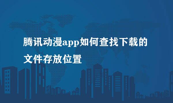 腾讯动漫app如何查找下载的文件存放位置