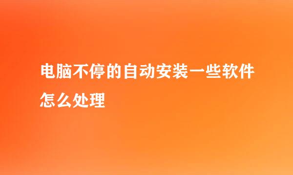 电脑不停的自动安装一些软件怎么处理