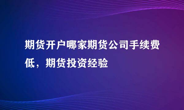 期货开户哪家期货公司手续费低，期货投资经验