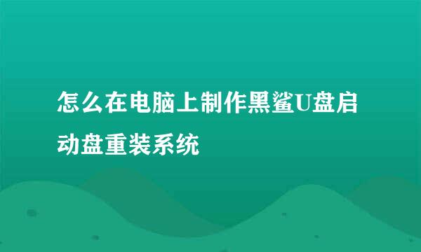 怎么在电脑上制作黑鲨U盘启动盘重装系统