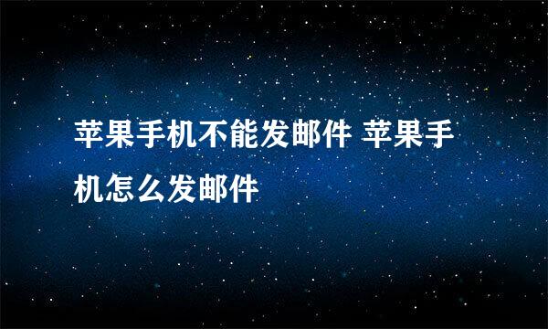 苹果手机不能发邮件 苹果手机怎么发邮件