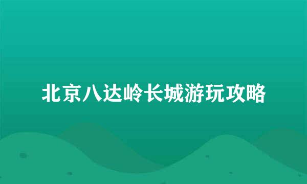 北京八达岭长城游玩攻略