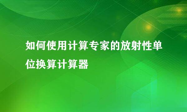 如何使用计算专家的放射性单位换算计算器