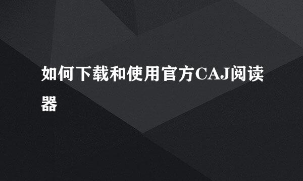 如何下载和使用官方CAJ阅读器