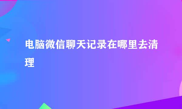 电脑微信聊天记录在哪里去清理