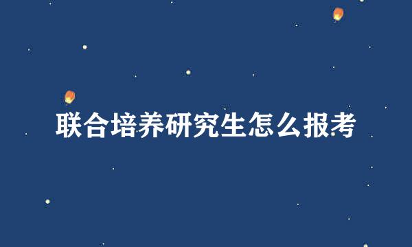 联合培养研究生怎么报考