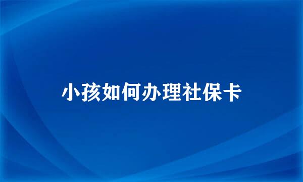 小孩如何办理社保卡