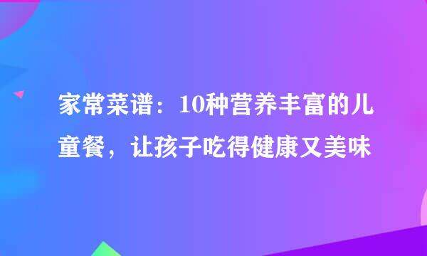 家常菜谱：10种营养丰富的儿童餐，让孩子吃得健康又美味
