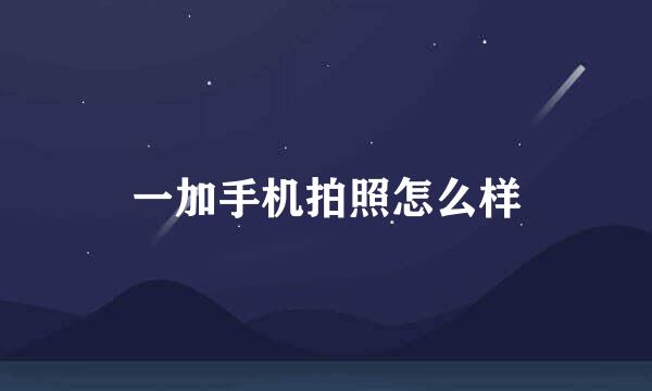 一加手机拍照怎么样