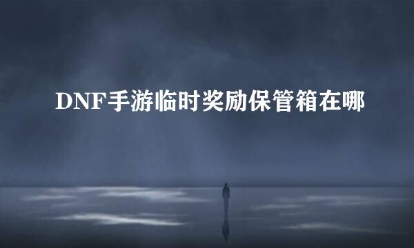 DNF手游临时奖励保管箱在哪