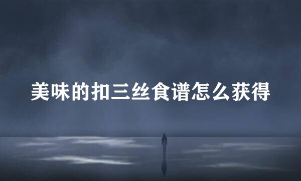 美味的扣三丝食谱怎么获得