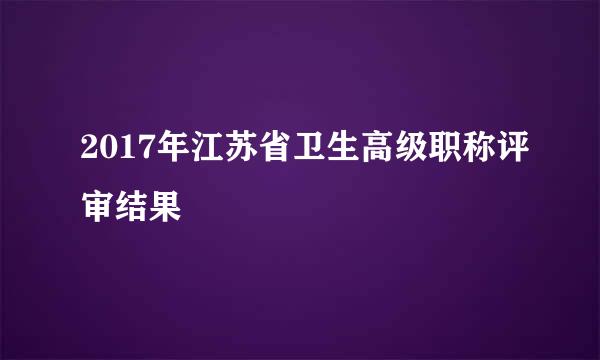 2017年江苏省卫生高级职称评审结果