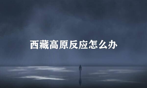 西藏高原反应怎么办