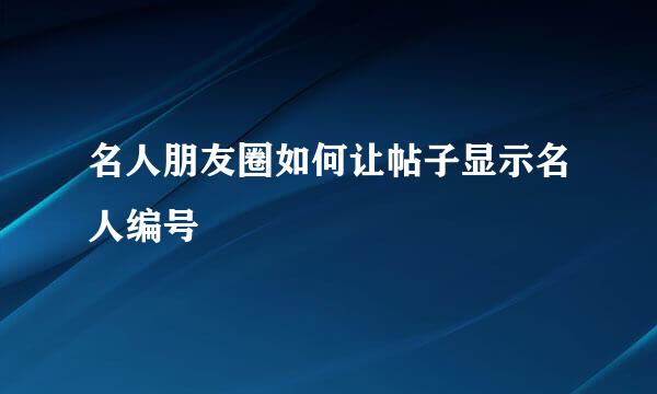 名人朋友圈如何让帖子显示名人编号