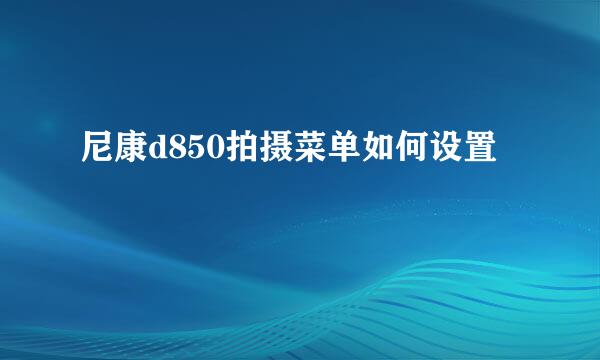 尼康d850拍摄菜单如何设置