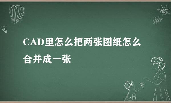 CAD里怎么把两张图纸怎么合并成一张