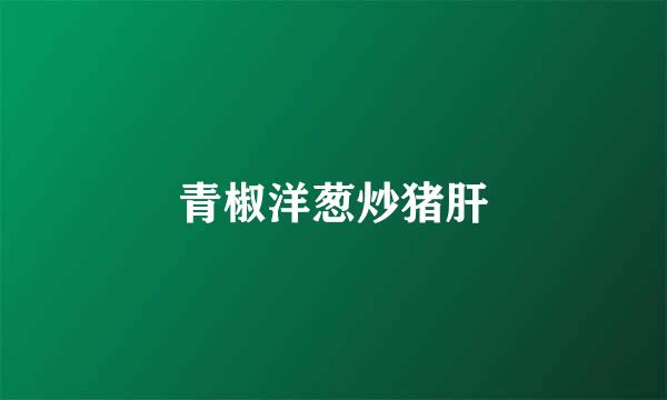 青椒洋葱炒猪肝