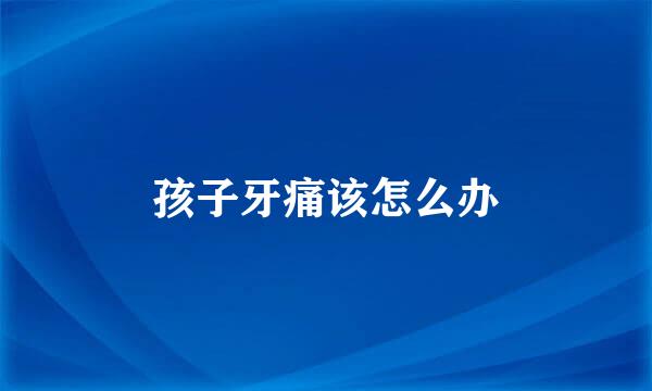 孩子牙痛该怎么办