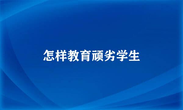 怎样教育顽劣学生