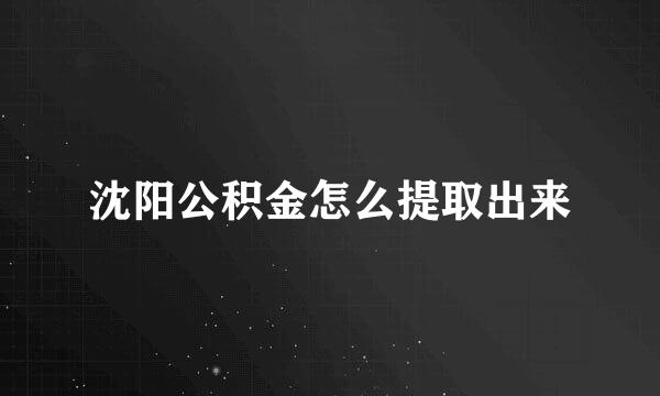 沈阳公积金怎么提取出来