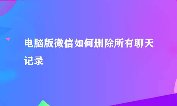 电脑版微信如何删除所有聊天记录