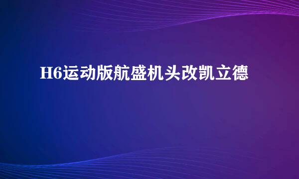 H6运动版航盛机头改凯立德