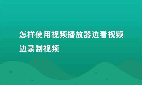 怎样使用视频播放器边看视频边录制视频