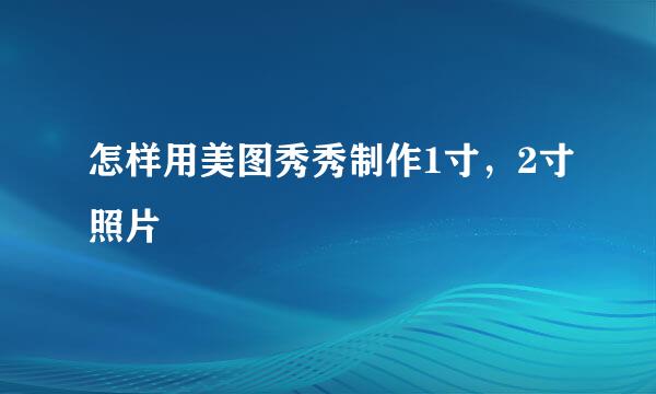怎样用美图秀秀制作1寸，2寸照片 