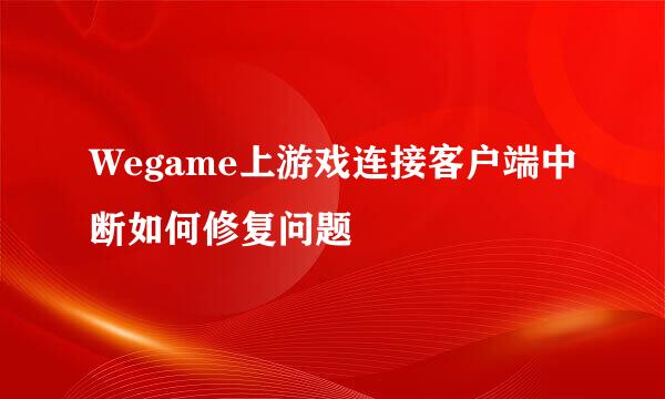 Wegame上游戏连接客户端中断如何修复问题