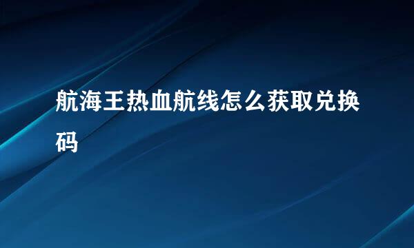 航海王热血航线怎么获取兑换码
